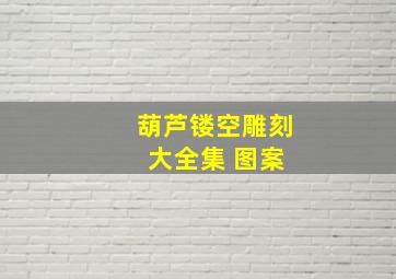 葫芦镂空雕刻 大全集 图案